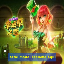 fatal model reclame aqui